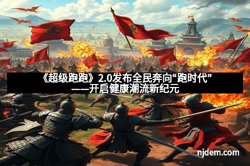 《超级跑跑》2.0发布全民奔向“跑时代”——开启健康潮流新纪元