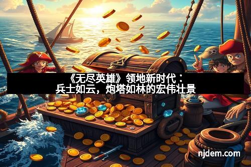 《无尽英雄》领地新时代：兵士如云，炮塔如林的宏伟壮景
